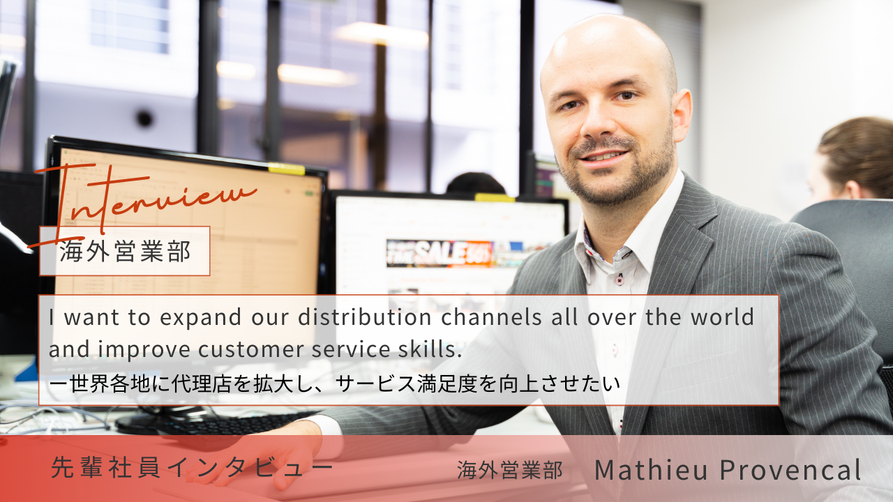 I want to expand our distribution channels all over the world and improve customer service skills.ー世界各地に代理店を拡大し、サービス満足度を向上させたい（営業部／サブマネージャー／Mathieu Provencal）